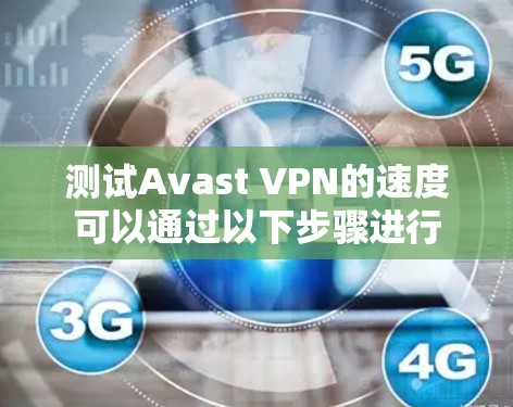 测试Avast VPN的速度可以通过以下步骤进行