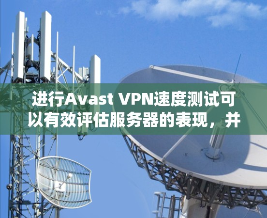 进行Avast VPN速度测试可以有效评估服务器的表现，并帮助优化服务器性能以提升网络体验。以下是一个系统化的步骤指南