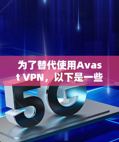 为了替代使用Avast VPN,以下是一些推荐的VPN工具,每个工具的优缺点和适用场景都进行了详细的分析 为了替代使用Avast VPN,以下是一些推荐的VPN工具,每个工具的优缺点和适用场景都进行了详细的分析