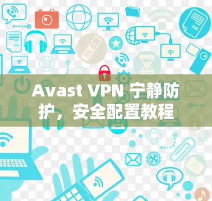 Avast VPN 宁静防护,安全配置教程 Avast VPN 宁静防护,安全配置教程