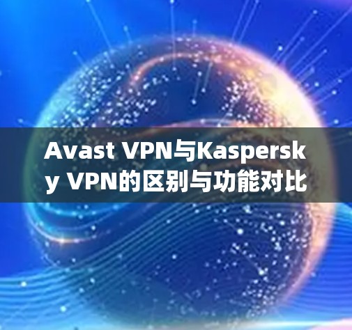 Avast VPN与Kaspersky VPN的区别与功能对比