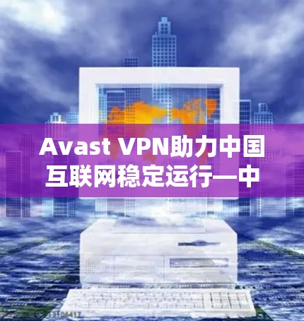 Avast VPN助力中国互联网稳定运行—中国网络稳定测试报告