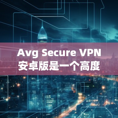 Avg Secure VPN安卓版是一个高度安全的VPN服务，旨在保护用户的信息和隐私。以下是一些建议的步骤和注意事项，帮助你正确安装和使用Avg Secure VPN服务