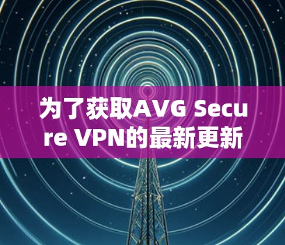 为了获取AVG Secure VPN的最新更新,您可以按照以下步骤操作 为了获取AVG Secure VPN的最新更新,您可以按照以下步骤操作