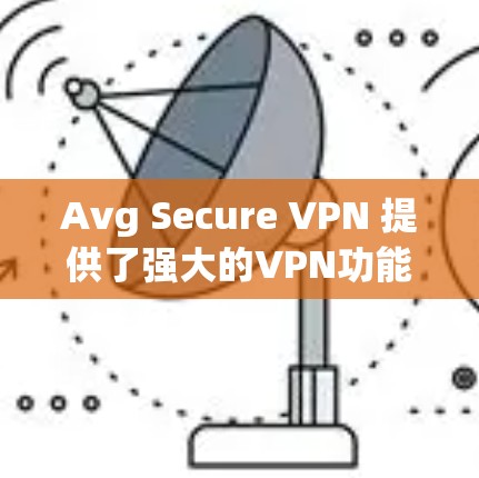 Avg Secure VPN 提供了强大的VPN功能，支持多设备和端到端加密，适合企业用户和远程访问需求。以下是Avg Secure VPN 最新版本的主要信息