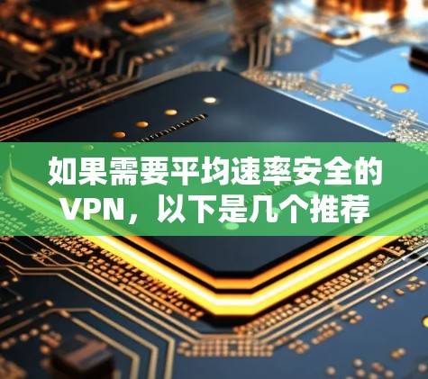 如果需要平均速率安全的VPN，以下是几个推荐的平均速率安全版本和软件