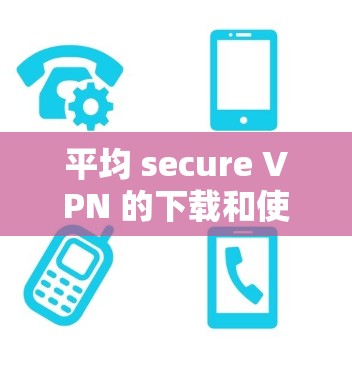 平均 secure VPN 的下载和使用步骤如下 平均 secure VPN 的下载和使用步骤如下