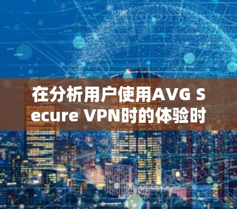 在分析用户使用AVG Secure VPN时的体验时，可以从以下几个方面进行评估和总结