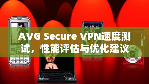 AVG Secure VPN速度测试，性能评估与优化建议