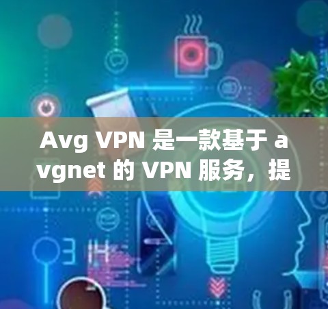 Avg VPN 是一款基于 avgnet 的 VPN 服务，提供多端、多语言支持、智能过滤和监控功能，旨在帮助用户访问外部网站或应用时的安全防护。以下是 avgnet 的 VPN 功能评测