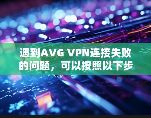 遇到AVG VPN连接失败的问题，可以按照以下步骤进行排查和解决问题