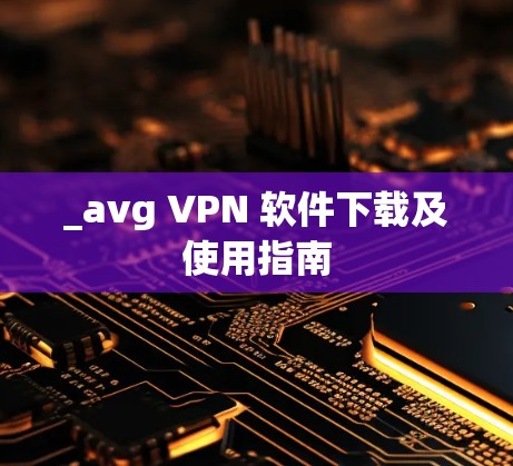 _avg VPN 软件下载及使用指南