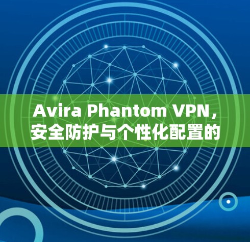 Avira Phantom VPN，安全防护与个性化配置的高效解决方案