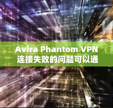Avira Phantom VPN 连接失败的问题可以通过以下步骤进行排查和解决