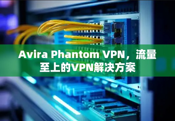 Avira Phantom VPN，流量至上的VPN解决方案