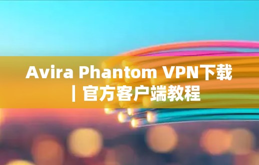 Avira Phantom VPN下载|官方客户端教程 Avira Phantom VPN下载|官方客户端教程