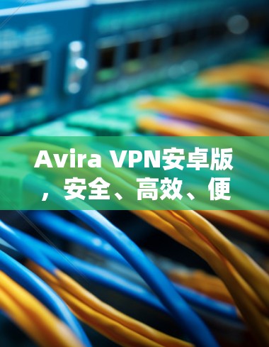 Avira VPN安卓版，安全、高效、便捷的移动网络保护