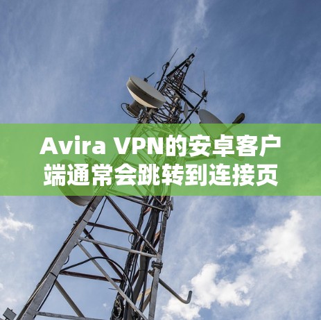 Avira VPN的安卓客户端通常会跳转到连接页面，这通常是因为该服务需要手动连接到另一个服务器或端口。以下是一些步骤和考虑因素，帮助您顺利操作