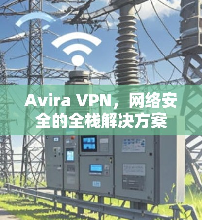 Avira VPN，网络安全的全栈解决方案