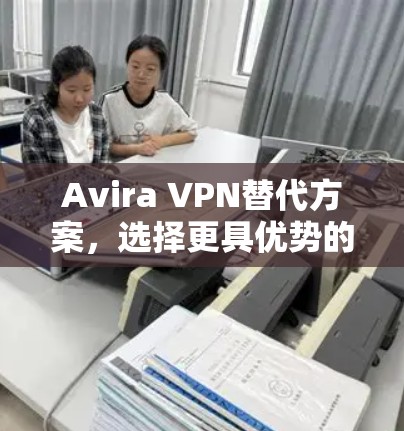Avira VPN替代方案，选择更具优势的VPN