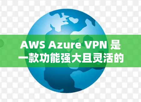AWS Azure VPN 是一款功能强大且灵活的云服务，专为企业用户设计，广泛应用于企业内部和外部的网络安全需求。以下是 AWS Azure VPN 的区别和企业选择指南