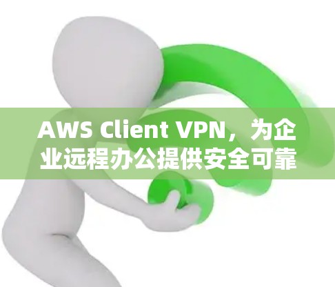 AWS Client VPN,为企业远程办公提供安全可靠的云连接 AWS Client VPN,为企业远程办公提供安全可靠的云连接