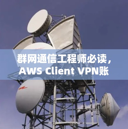 群网通信工程师必读，AWS Client VPN账号权限管理教程