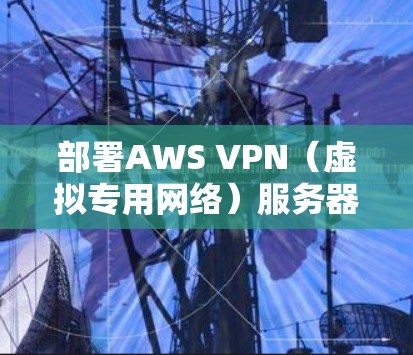 部署AWS VPN（虚拟专用网络）服务器和企业网络部署方案需要遵循以下步骤和注意事项。以下是一个详细的部署方案，涵盖从选择服务到配置和管理的全过程