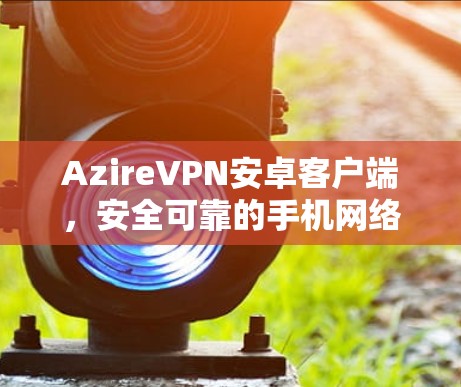 AzireVPN安卓客户端，安全可靠的手机网络解决方案
