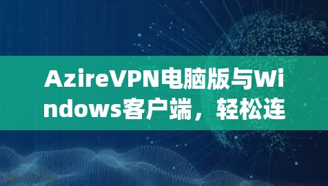 AzireVPN电脑版与Windows客户端,轻松连接 anywhere的设备 AzireVPN电脑版与Windows客户端,轻松连接 anywhere的设备
