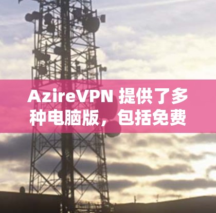 AzireVPN 提供了多种电脑版,包括免费版、试用版和专业版。以下是关于电脑版 AzireVPN 的使用指南和一些关键信息 AzireVPN 提供了多种电脑版,包括免费版、试用版和专业版。以下是关于电脑版 AzireVPN 的使用指南和一些关键信息