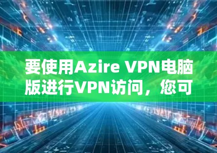 要使用Azire VPN电脑版进行VPN访问，您可以按照以下步骤操作