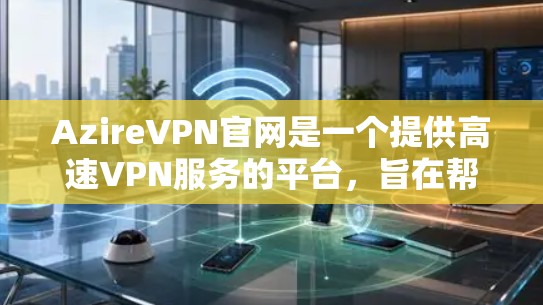AzireVPN官网是一个提供高速VPN服务的平台，旨在帮助用户轻松在线访问外部网络。以下是一个详细的使用指南，帮助您高效地使用该平台