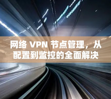 网络 VPN 节点管理，从配置到监控的全面解决方案