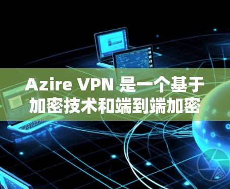 Azire VPN 是一个基于加密技术和端到端加密的VPN服务，提供多样化的功能和选项。以下是关于 Azire VPN 的一些关键信息