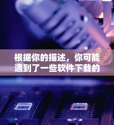 根据你的描述,你可能遇到了一些软件下载的问题。以下是针对这种情况的分步骤解决方案 根据你的描述,你可能遇到了一些软件下载的问题。以下是针对这种情况的分步骤解决方案