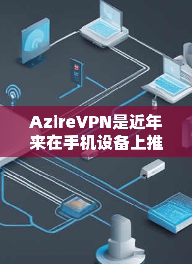 AzireVPN是近年来在手机设备上推出的VPN应用，以其全面的功能和便捷的使用体验而受到关注。以下是关于AzireVPN的详细介绍