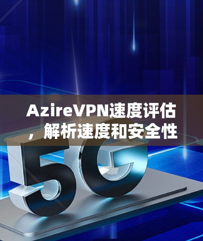 AzireVPN速度评估,解析速度和安全性的关键指标 AzireVPN速度评估,解析速度和安全性的关键指标