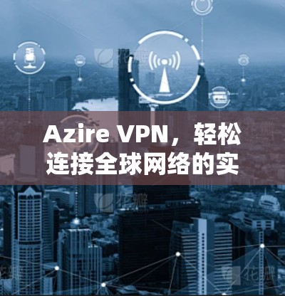 Azire VPN，轻松连接全球网络的实用解决方案