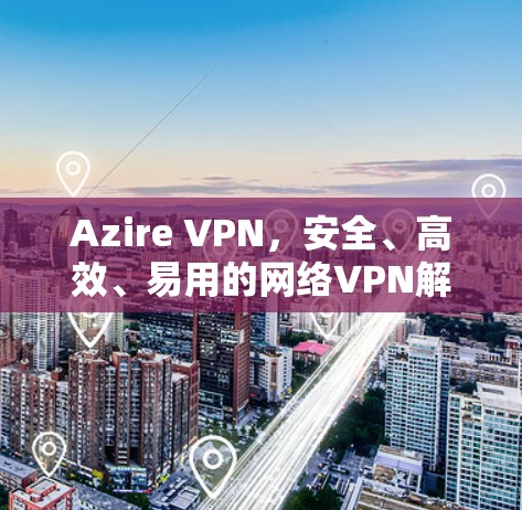 Azire VPN，安全、高效、易用的网络VPN解决方案