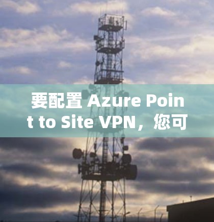 要配置 Azure Point to Site VPN，您可以按照以下步骤进行