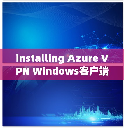 installing Azure VPN Windows客户端的步骤如下