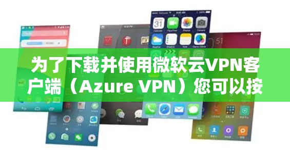 为了下载并使用微软云VPN客户端（Azure VPN）您可以按照以下步骤操作