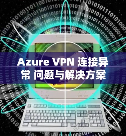 Azure VPN 连接异常 问题与解决方案