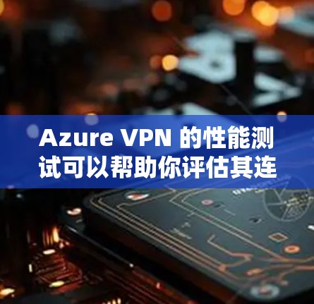 Azure VPN 的性能测试可以帮助你评估其连接速度和稳定性。以下是详细的步骤和方法,帮助你进行连接速度评估 Azure VPN 的性能测试可以帮助你评估其连接速度和稳定性。以下是详细的步骤和方法,帮助你进行连接速度评估