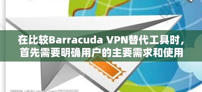 在比较Barracuda VPN替代工具时，首先需要明确用户的主要需求和使用场景。以下是对Barracuda VPN的替代工具进行比较和推荐