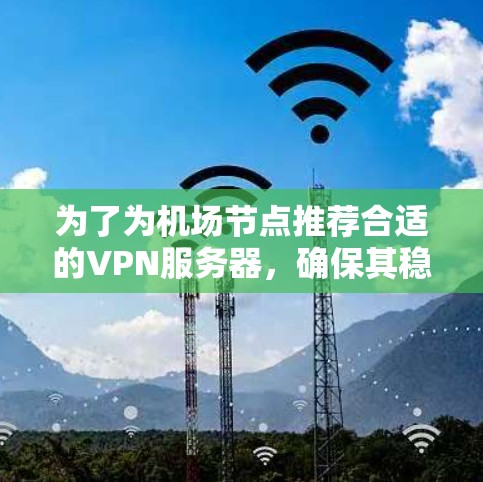 为了为机场节点推荐合适的VPN服务器，确保其稳定可靠，以下是详细的步骤和建议