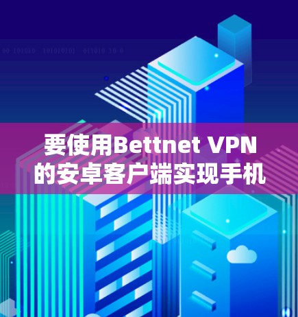 要使用Bettnet VPN的安卓客户端实现手机内的VPN,可以按照以下步骤进行 要使用Bettnet VPN的安卓客户端实现手机内的VPN,可以按照以下步骤进行