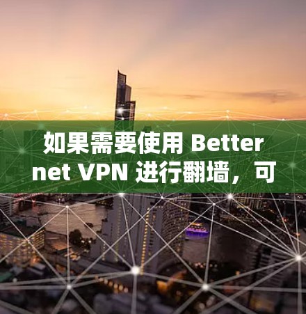 如果需要使用 Betternet VPN 进行翻墙，可以通过以下步骤来使用梯子工具
