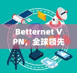 Betternet VPN，全球领先的VPN解决方案，保障您的网络安全